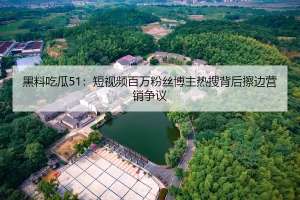 黑料吃瓜51：短视频百万粉丝博主热搜背后擦边营销争议